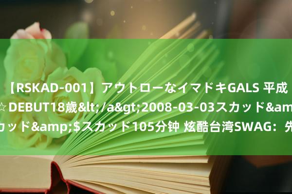 【RSKAD-001】アウトローなイマドキGALS 平成生まれ アウトロー☆DEBUT18歳</a>2008-03-03スカッド&$スカッド105分钟 炫酷台湾SWAG：先锋潮水退却错过