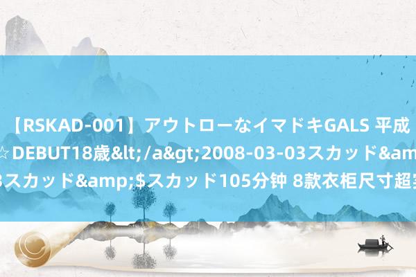 【RSKAD-001】アウトローなイマドキGALS 平成生まれ アウトロー☆DEBUT18歳</a>2008-03-03スカッド&$スカッド105分钟 8款衣柜尺寸超实用，<a href=