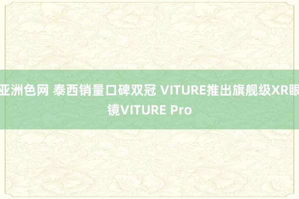 亚洲色网 泰西销量口碑双冠 VITURE推出旗舰级XR眼镜VITURE Pro