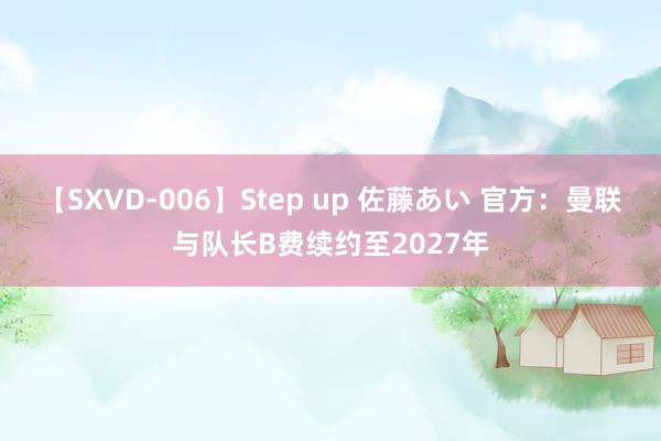 【SXVD-006】Step up 佐藤あい 官方：曼联与队长B费续约至2027年