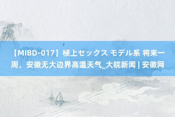 【MIBD-017】極上セックス モデル系 ﻿将来一周，安徽无大边界高温天气_大皖新闻 | 安徽网