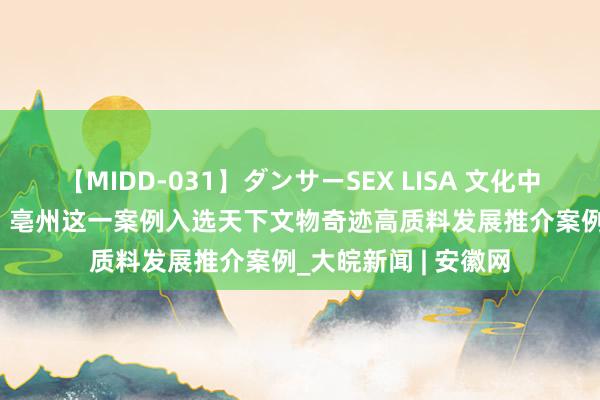 【MIDD-031】ダンサーSEX LISA 文化中国行 | 安徽省惟一！亳州这一案例入选天下文物奇迹高质料发展推介案例_大皖新闻 | 安徽网