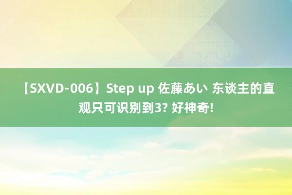 【SXVD-006】Step up 佐藤あい 东谈主的直观只可识别到3? 好神奇!