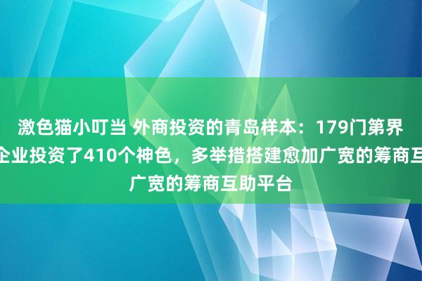 激色猫小叮当 外商投资的青岛样本：179门第界500强企业投资了410个神色，多举措搭建愈加广宽的筹商互助平台