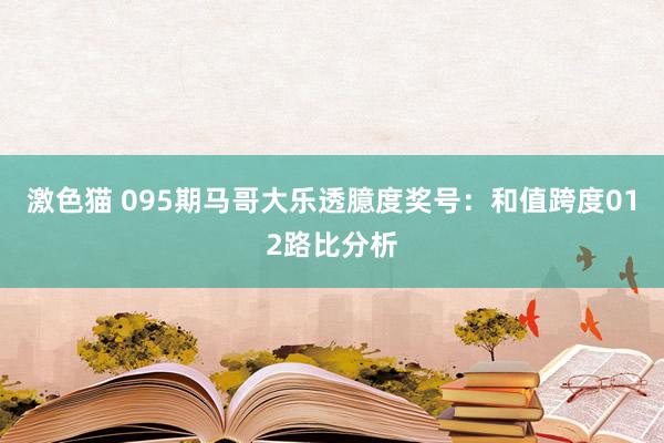 激色猫 095期马哥大乐透臆度奖号：和值跨度012路比分析