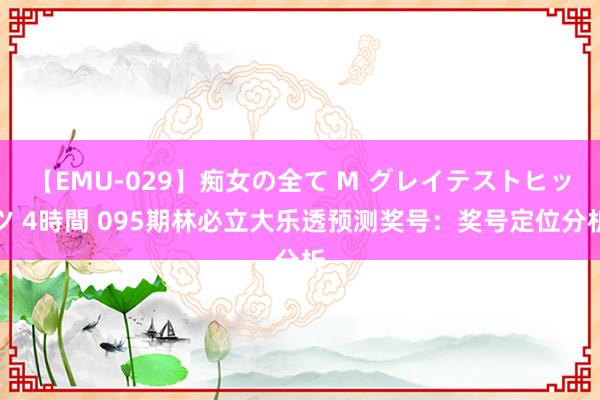 【EMU-029】痴女の全て M グレイテストヒッツ 4時間 095期林必立大乐透预测奖号：奖号定位分析