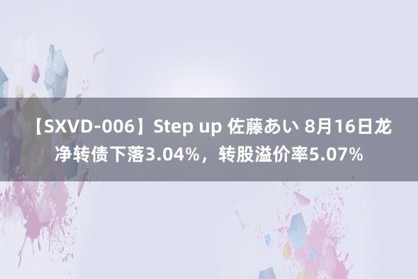 【SXVD-006】Step up 佐藤あい 8月16日龙净转债下落3.04%，转股溢价率5.07%