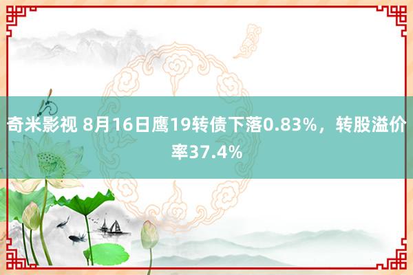 奇米影视 8月16日鹰19转债下落0.83%，转股溢价率37.4%