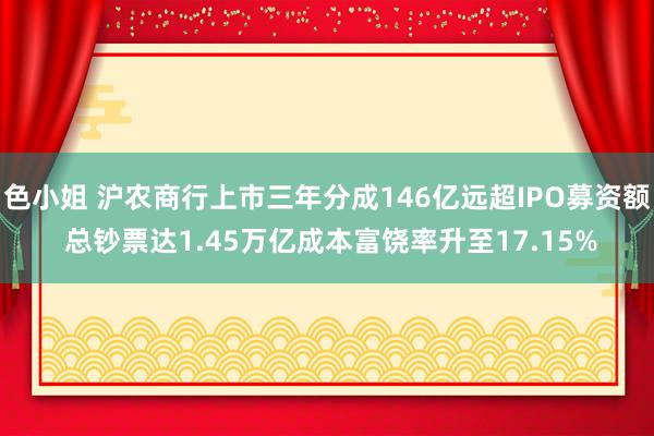 色小姐 沪农商行上市三年分成146亿远超IPO募资额 总钞票达1.45万亿成本富饶率升至17.15%