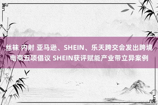 丝袜 内射 亚马逊、SHEIN、乐天跨交会发出跨境电商五项倡议 SHEIN获评赋能产业带立异案例