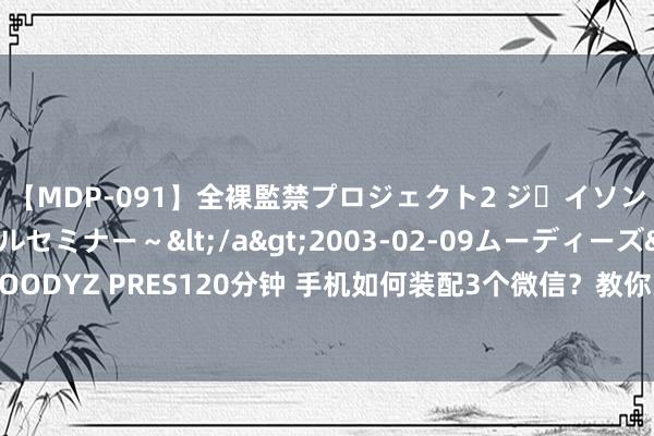 【MDP-091】全裸監禁プロジェクト2 ジｪイソン学園～アブノーマルセミナー～</a>2003-02-09ムーディーズ&$MOODYZ PRES120分钟 手机如何装配3个微信？教你3种时局，许多东说念主齐不知说念