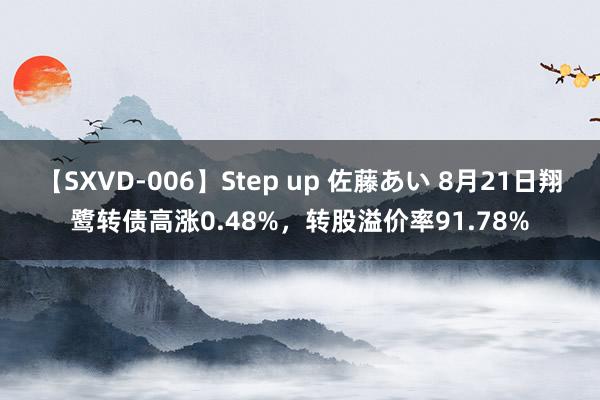 【SXVD-006】Step up 佐藤あい 8月21日翔鹭转债高涨0.48%，转股溢价率91.78%