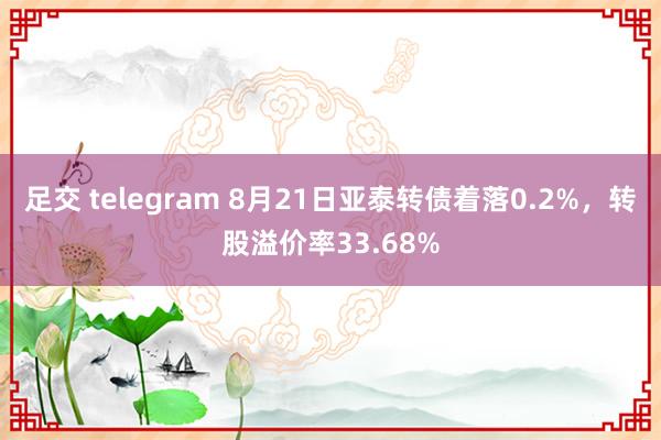 足交 telegram 8月21日亚泰转债着落0.2%，转股溢价率33.68%