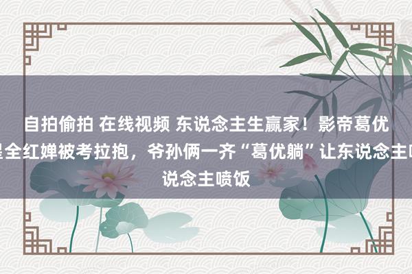 自拍偷拍 在线视频 东说念主生赢家！影帝葛优追星全红婵被考拉抱，爷孙俩一齐“葛优躺”让东说念主喷饭