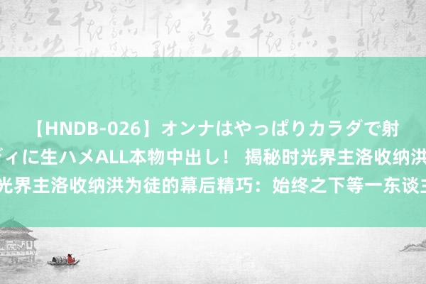 【HNDB-026】オンナはやっぱりカラダで射精する 厳選美巨乳ボディに生ハメALL本物中出し！ 揭秘时光界主洛收纳洪为徒的幕后精巧：始终之下等一东谈主的震荡登场