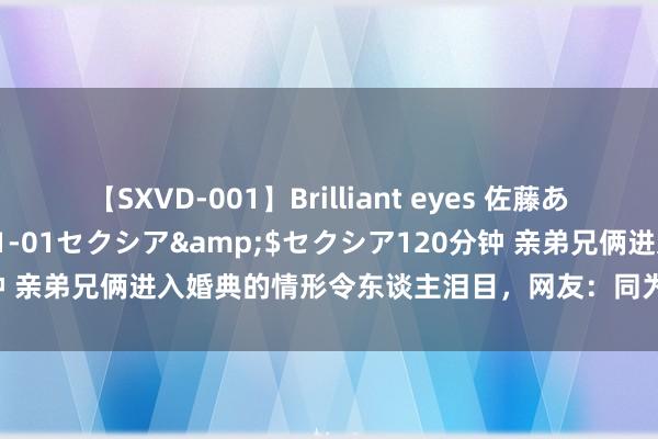 【SXVD-001】Brilliant eyes 佐藤あい</a>2006-11-01セクシア&$セクシア120分钟 亲弟兄俩进入婚典的情形令东谈主泪目，网友：同为一娘生，走时却不同