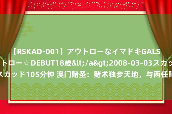 【RSKAD-001】アウトローなイマドキGALS 平成生まれ アウトロー☆DEBUT18歳</a>2008-03-03スカッド&$スカッド105分钟 澳门赌圣：赌术独步天地，与两任赌王争霸，晚年警告后东说念主四个字