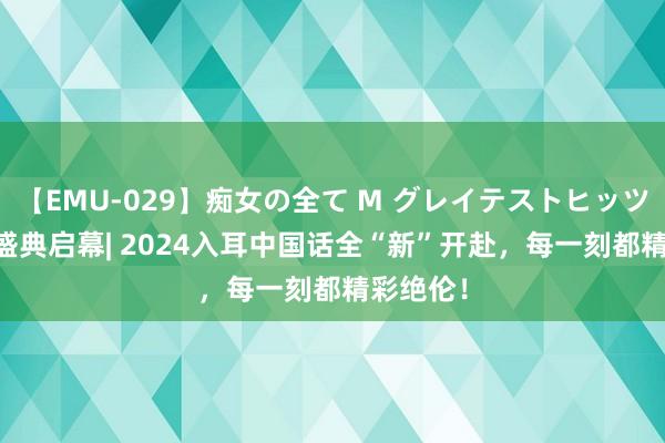 【EMU-029】痴女の全て M グレイテストヒッツ 4時間 盛典启幕| 2024入耳中国话全“新”开赴，每一刻都精彩绝伦！