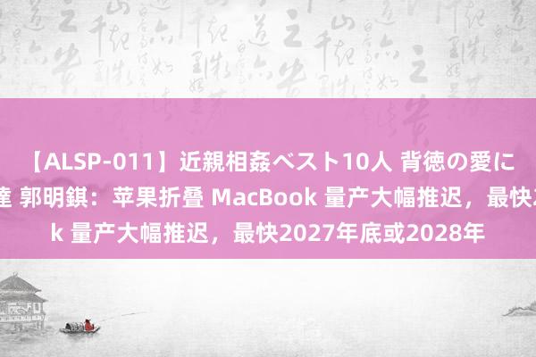 【ALSP-011】近親相姦ベスト10人 背徳の愛に溺れた10人の美母達 郭明錤：苹果折叠 MacBook 量产大幅推迟，最快2027年底或2028年