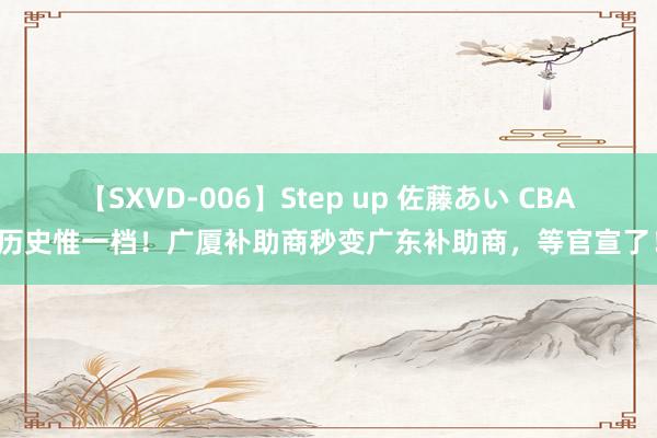 【SXVD-006】Step up 佐藤あい CBA历史惟一档！广厦补助商秒变广东补助商，等官宣了！