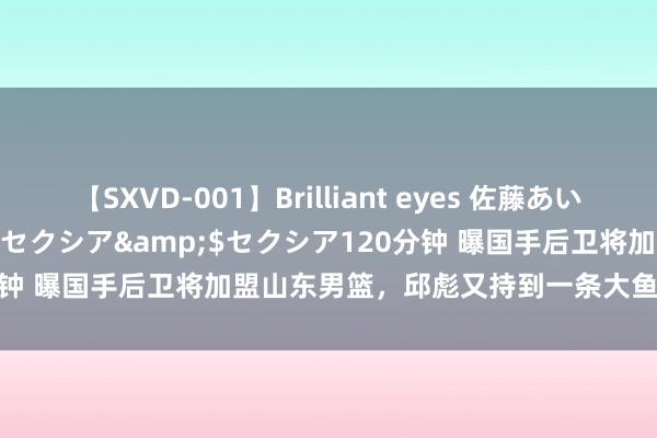 【SXVD-001】Brilliant eyes 佐藤あい</a>2006-11-01セクシア&$セクシア120分钟 曝国手后卫将加盟山东男篮，邱彪又持到一条大鱼，真的会是他吗？