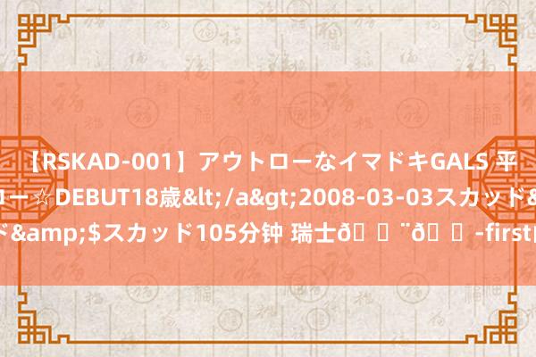 【RSKAD-001】アウトローなイマドキGALS 平成生まれ アウトロー☆DEBUT18歳</a>2008-03-03スカッド&$スカッド105分钟 瑞士??first山，<a href=