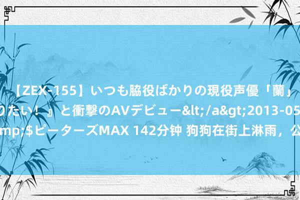 【ZEX-155】いつも脇役ばかりの現役声優「蘭」が『私も主役になりたい！』と衝撃のAVデビュー</a>2013-05-20ピーターズMAX&$ピーターズMAX 142分钟 狗狗在街上淋雨，公车司机见状呼喊它上车并不断安抚，好暖！