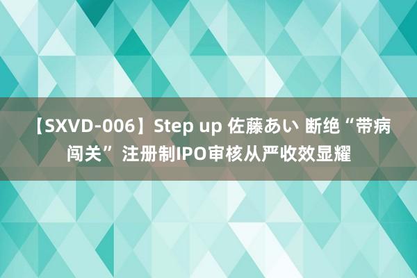 【SXVD-006】Step up 佐藤あい 断绝“带病闯关” 注册制IPO审核从严收效显耀