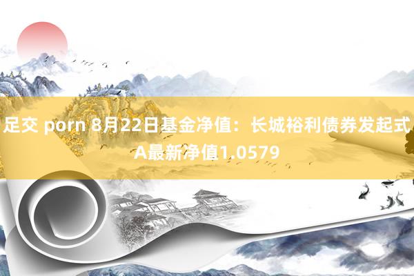 足交 porn 8月22日基金净值：长城裕利债券发起式A最新净值1.0579