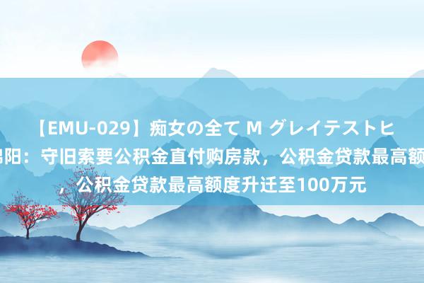 【EMU-029】痴女の全て M グレイテストヒッツ 4時間 四川绵阳：守旧索要公积金直付购房款，公积金贷款最高额度升迁至100万元