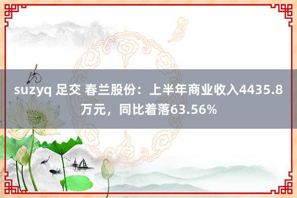 suzyq 足交 春兰股份：上半年商业收入4435.8万元，同比着落63.56%