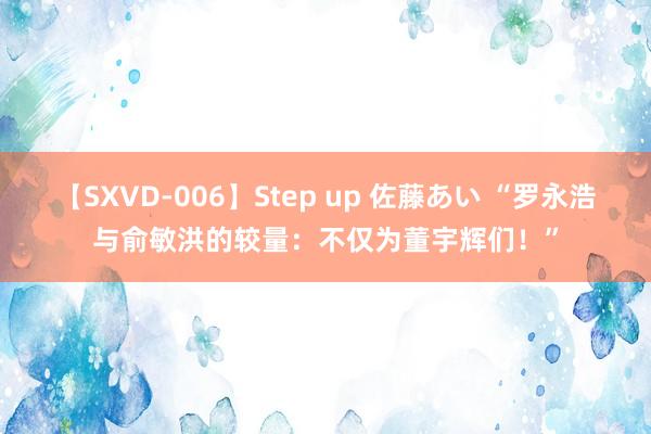 【SXVD-006】Step up 佐藤あい “罗永浩与俞敏洪的较量：不仅为董宇辉们！”