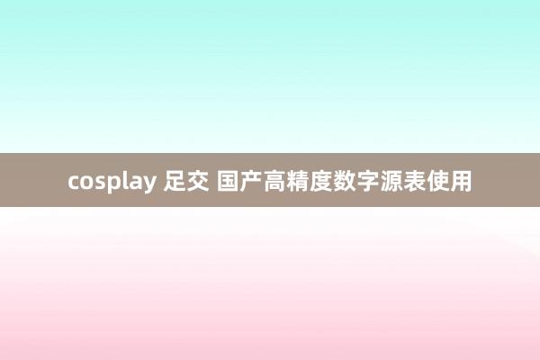 cosplay 足交 国产高精度数字源表使用