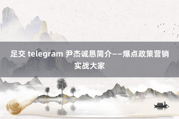 足交 telegram 尹杰诚恳简介——爆点政策营销实战大家