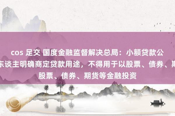 cos 足交 国度金融监督解决总局：小额贷款公司应当与告贷东谈主明确商定贷款用途，不得用于以股票、债券、期货等金融投资