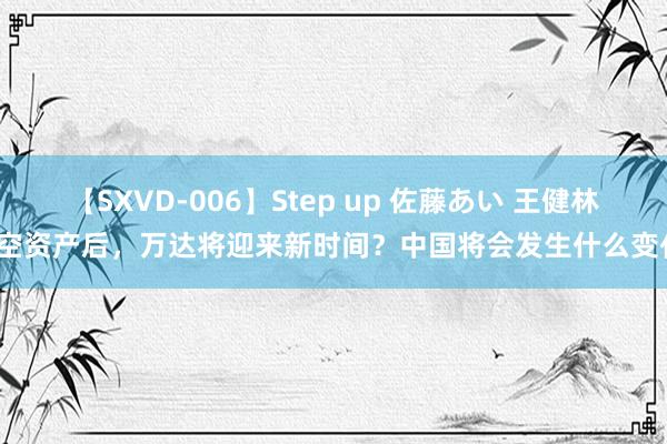 【SXVD-006】Step up 佐藤あい 王健林清空资产后，万达将迎来新时间？中国将会发生什么变化？