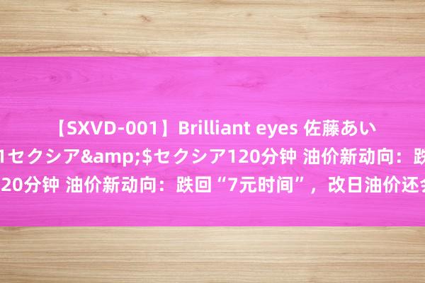 【SXVD-001】Brilliant eyes 佐藤あい</a>2006-11-01セクシア&$セクシア120分钟 油价新动向：跌回“7元时间”，改日油价还会更亲民吗？