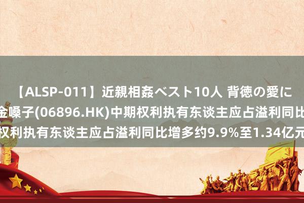 【ALSP-011】近親相姦ベスト10人 背徳の愛に溺れた10人の美母達 金嗓子(06896.HK)中期权利执有东谈主应占溢利同比增多约9.9%至1.34亿元