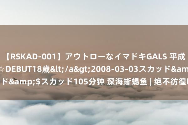 【RSKAD-001】アウトローなイマドキGALS 平成生まれ アウトロー☆DEBUT18歳</a>2008-03-03スカッド&$スカッド105分钟 深海蜥蜴鱼 | 绝不彷徨吃掉碰到的任何东西