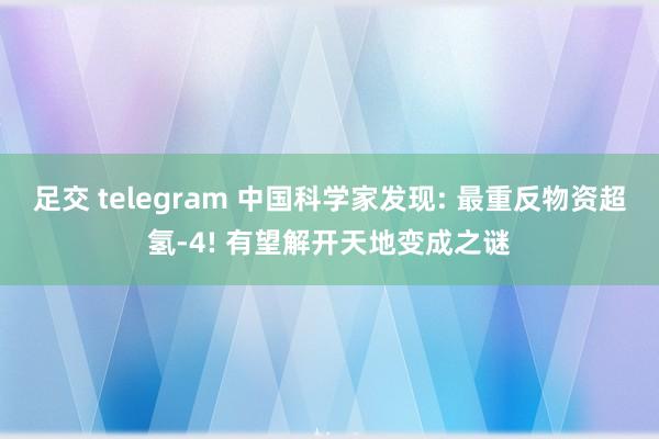 足交 telegram 中国科学家发现: 最重反物资超氢-4! 有望解开天地变成之谜