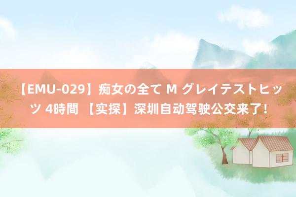 【EMU-029】痴女の全て M グレイテストヒッツ 4時間 【实探】深圳自动驾驶公交来了！