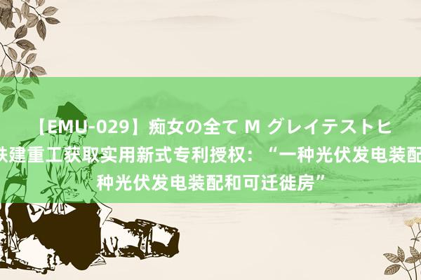 【EMU-029】痴女の全て M グレイテストヒッツ 4時間 铁建重工获取实用新式专利授权：“一种光伏发电装配和可迁徙房”