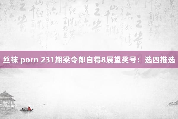 丝袜 porn 231期梁令郎自得8展望奖号：选四推选