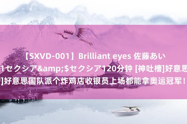 【SXVD-001】Brilliant eyes 佐藤あい</a>2006-11-01セクシア&$セクシア120分钟 [神吐槽]好意思国队派个炸鸡店收银员上场都能拿奥运冠军！是时候确立第31支球队了！