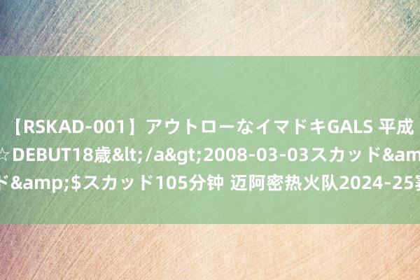 【RSKAD-001】アウトローなイマドキGALS 平成生まれ アウトロー☆DEBUT18歳</a>2008-03-03スカッド&$スカッド105分钟 迈阿密热火队2024-25赛季前的5个最好看法