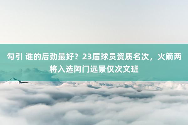 勾引 谁的后劲最好？23届球员资质名次，火箭两将入选阿门远景仅次文班