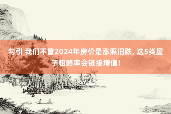 勾引 我们不管2024年房价是涨照旧跌， 这5类屋子粗略率会链接增值!