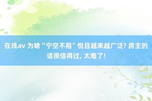 在线av 为啥“宁空不租”悦目越来越广泛? 房主的话很信得过， 太难了!