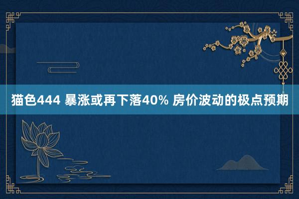 猫色444 暴涨或再下落40% 房价波动的极点预期