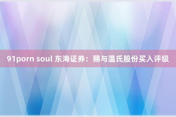 91porn soul 东海证券：赐与温氏股份买入评级